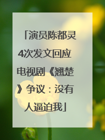 演员陈都灵4次发文回应电视剧《翘楚》争议：没有人逼迫我