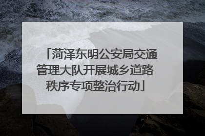 菏泽东明公安局交通管理大队开展城乡道路秩序专项整治行动