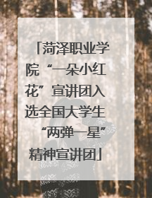 菏泽职业学院“一朵小红花”宣讲团入选全国大学生“两弹一星”精神宣讲团