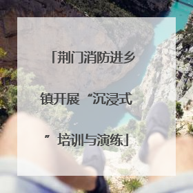 荆门消防进乡镇开展“沉浸式”培训与演练