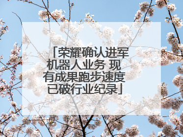 荣耀确认进军机器人业务 现有成果跑步速度已破行业纪录