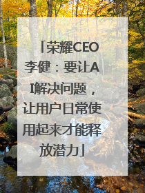 荣耀CEO李健：要让AI解决问题，让用户日常使用起来才能释放潜力