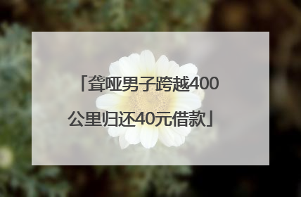 聋哑男子跨越400公里归还40元借款