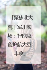 聚焦北大荒｜军川农场：智能喷药护航大豆丰收