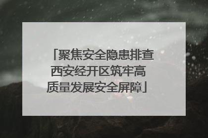 聚焦安全隐患排查 西安经开区筑牢高质量发展安全屏障