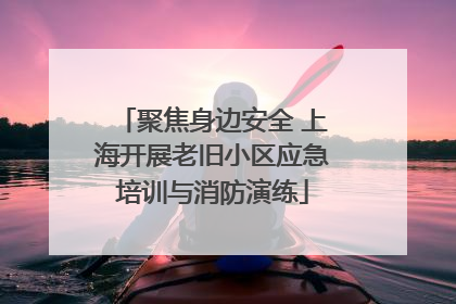 聚焦身边安全 上海开展老旧小区应急培训与消防演练