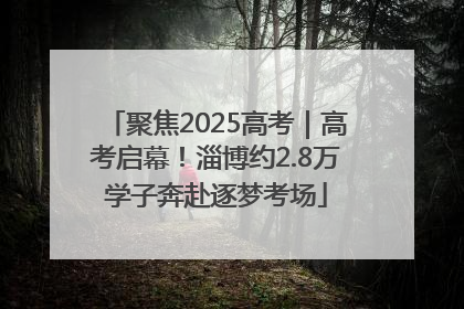 聚焦2025高考｜高考启幕！淄博约2.8万学子奔赴逐梦考场