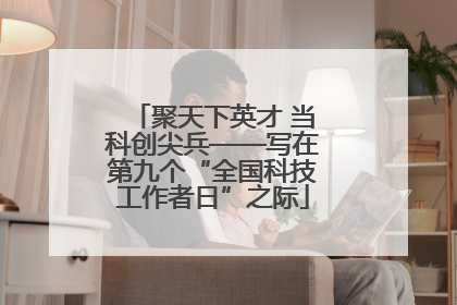 聚天下英才 当科创尖兵——写在第九个“全国科技工作者日”之际