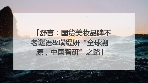 舒言：国货美妆品牌不老谜语&瑞缇妍“全球溯源，中国智研”之路