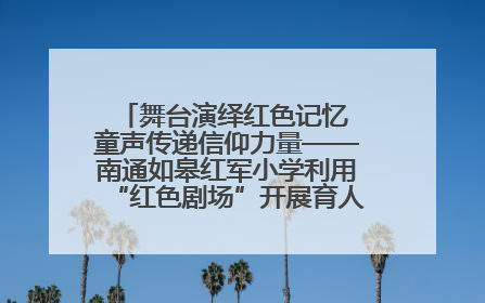 舞台演绎红色记忆 童声传递信仰力量——南通如皋红军小学利用“红色剧场”开展育人实践活动纪实