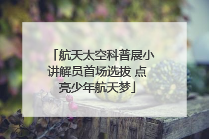 航天太空科普展小讲解员首场选拔 点亮少年航天梦