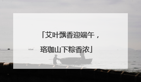 艾叶飘香迎端午，珞珈山下粽香浓