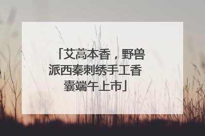 艾蒿本香，野兽派西秦刺绣手工香囊端午上市
