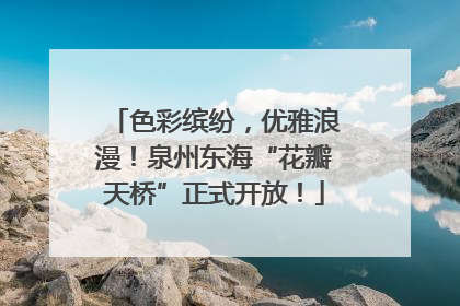 色彩缤纷，优雅浪漫！泉州东海“花瓣天桥”正式开放！