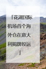 花湖国际机场首个海外仓在意大利揭牌投运