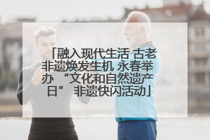 融入现代生活 古老非遗焕发生机 永春举办 “文化和自然遗产日” 非遗快闪活动
