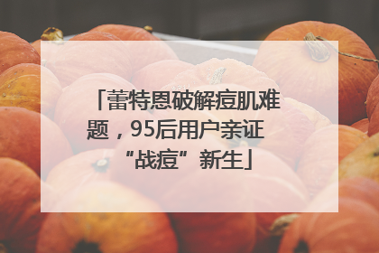 蕾特恩破解痘肌难题，95后用户亲证“战痘”新生