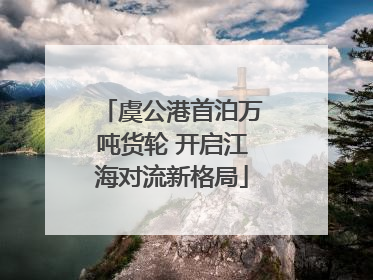 虞公港首泊万吨货轮 开启江海对流新格局