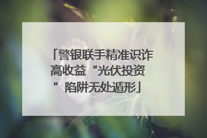 警银联手精准识诈 高收益“光伏投资”陷阱无处遁形