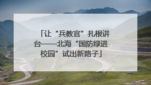 让“兵教官”扎根讲台——北海“国防绿进校园”试出新路子