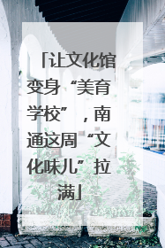 让文化馆变身“美育学校”，南通这周“文化味儿”拉满