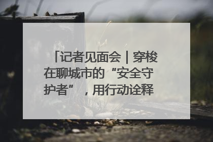 记者见面会｜穿梭在聊城市的“安全守护者”，用行动诠释城市文明“移动坐标”的温暖力量