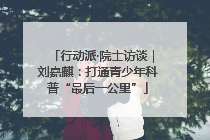 行动派·院士访谈｜刘嘉麒：打通青少年科普“最后一公里”