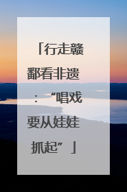 行走赣鄱看非遗：“唱戏要从娃娃抓起”