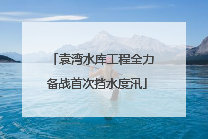 袁湾水库工程全力备战首次挡水度汛