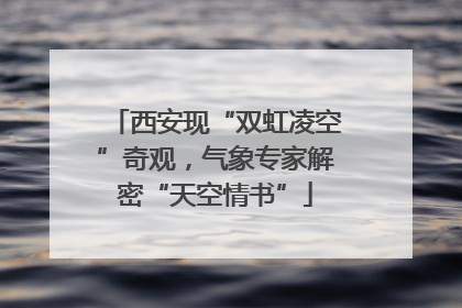 西安现“双虹凌空”奇观，气象专家解密“天空情书”