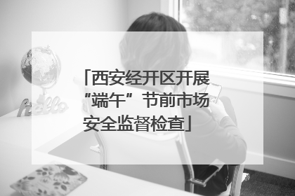 西安经开区开展“端午”节前市场安全监督检查