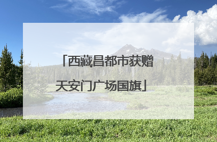 西藏昌都市获赠天安门广场国旗