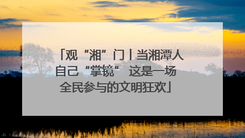 观“湘”门丨当湘潭人自己“掌镜” 这是一场全民参与的文明狂欢