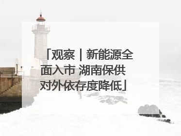 观察｜新能源全面入市 湖南保供对外依存度降低