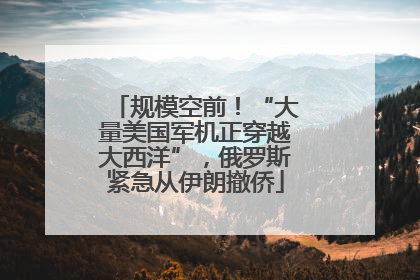 规模空前！“大量美国军机正穿越大西洋”，俄罗斯紧急从伊朗撤侨