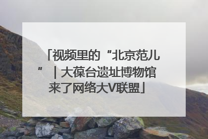 视频里的“北京范儿”｜大葆台遗址博物馆来了网络大V联盟