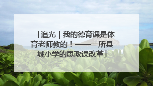 追光｜我的德育课是体育老师教的！——一所县城小学的思政课改革