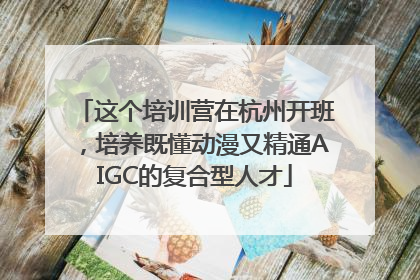 这个培训营在杭州开班，培养既懂动漫又精通AIGC的复合型人才