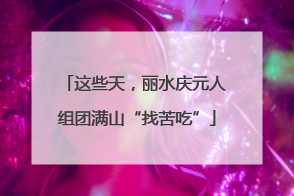 这些天，丽水庆元人组团满山“找苦吃”