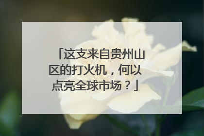 这支来自贵州山区的打火机，何以点亮全球市场？