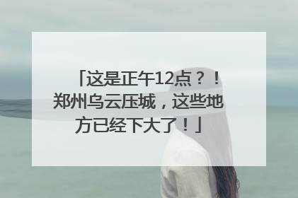 这是正午12点？！郑州乌云压城，这些地方已经下大了！