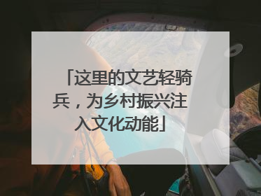 这里的文艺轻骑兵，为乡村振兴注入文化动能
