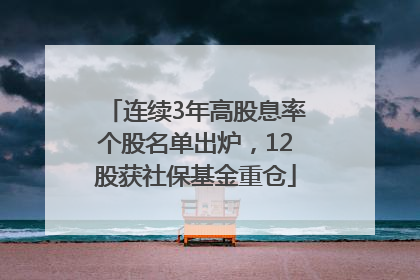 连续3年高股息率个股名单出炉，12股获社保基金重仓