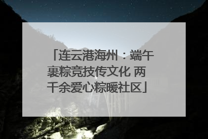 连云港海州：端午裹粽竞技传文化 两千余爱心粽暖社区