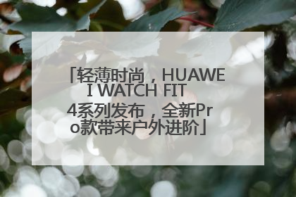 轻薄时尚，HUAWEI WATCH FIT 4系列发布，全新Pro款带来户外进阶
