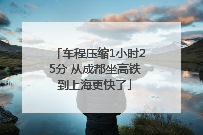 车程压缩1小时25分 从成都坐高铁到上海更快了
