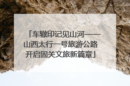 车辙印记见山河——山西太行一号旅游公路开启固关文旅新篇章