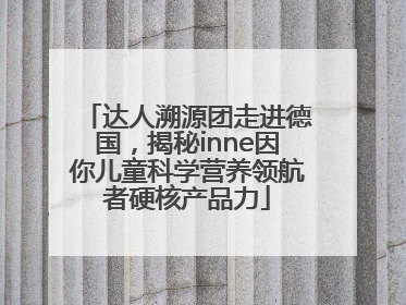 达人溯源团走进德国，揭秘inne因你儿童科学营养领航者硬核产品力