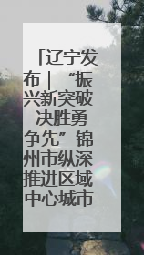 辽宁发布｜“振兴新突破 决胜勇争先”锦州市纵深推进区域中心城市建设 打造高质量发展新增长极