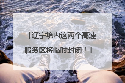 辽宁境内这两个高速服务区将临时封闭！